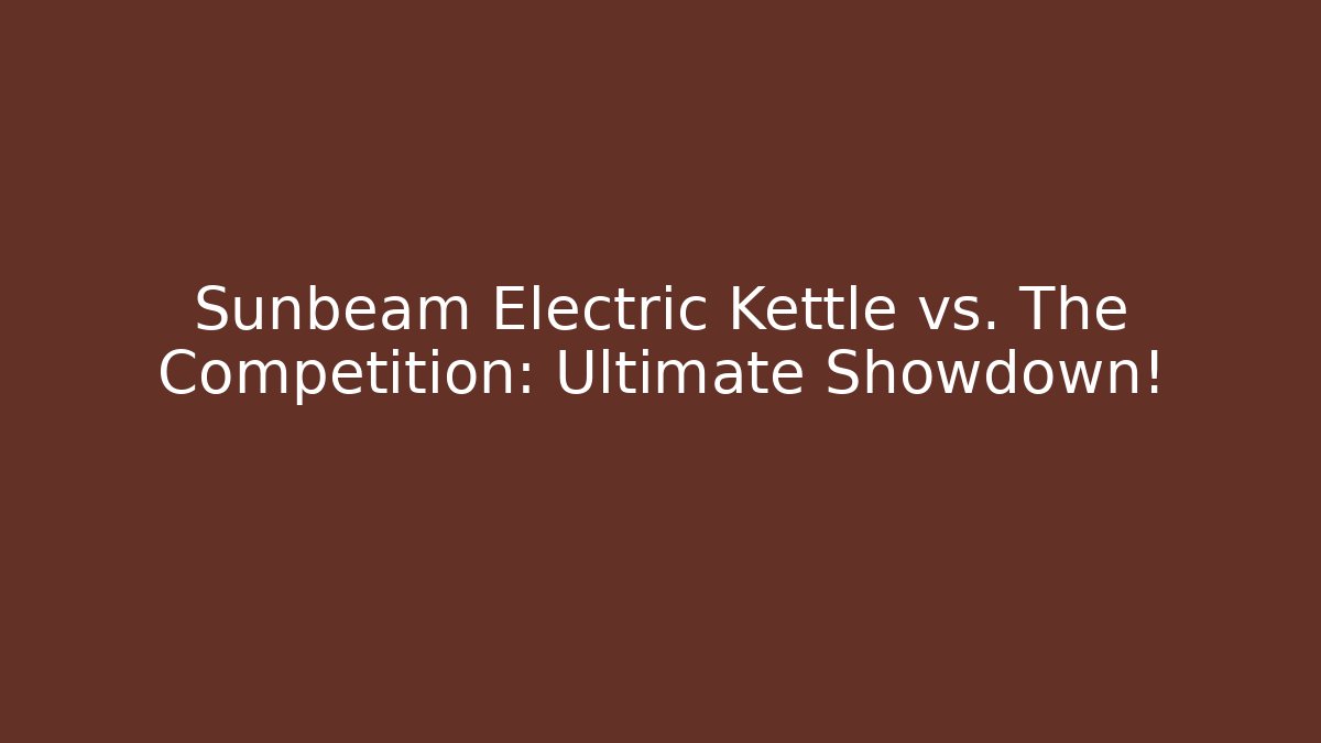 Sunbeam Electric Kettle vs. The Competition: Ultimate Showdown!