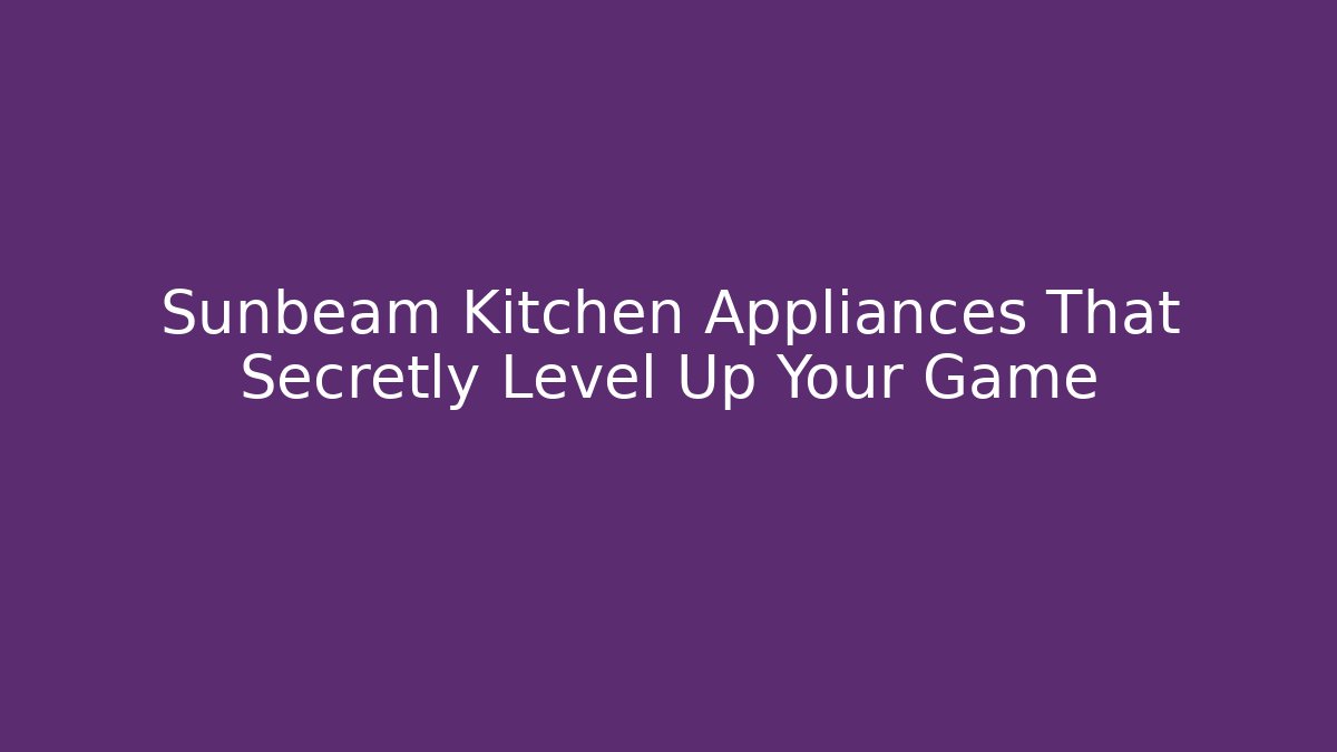 Sunbeam Kitchen Appliances That Secretly Level Up Your Game
