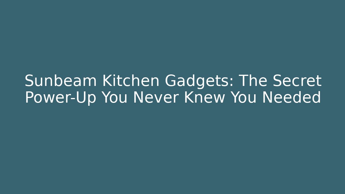 Sunbeam Kitchen Gadgets: The Secret Power-Up You Never Knew You Needed