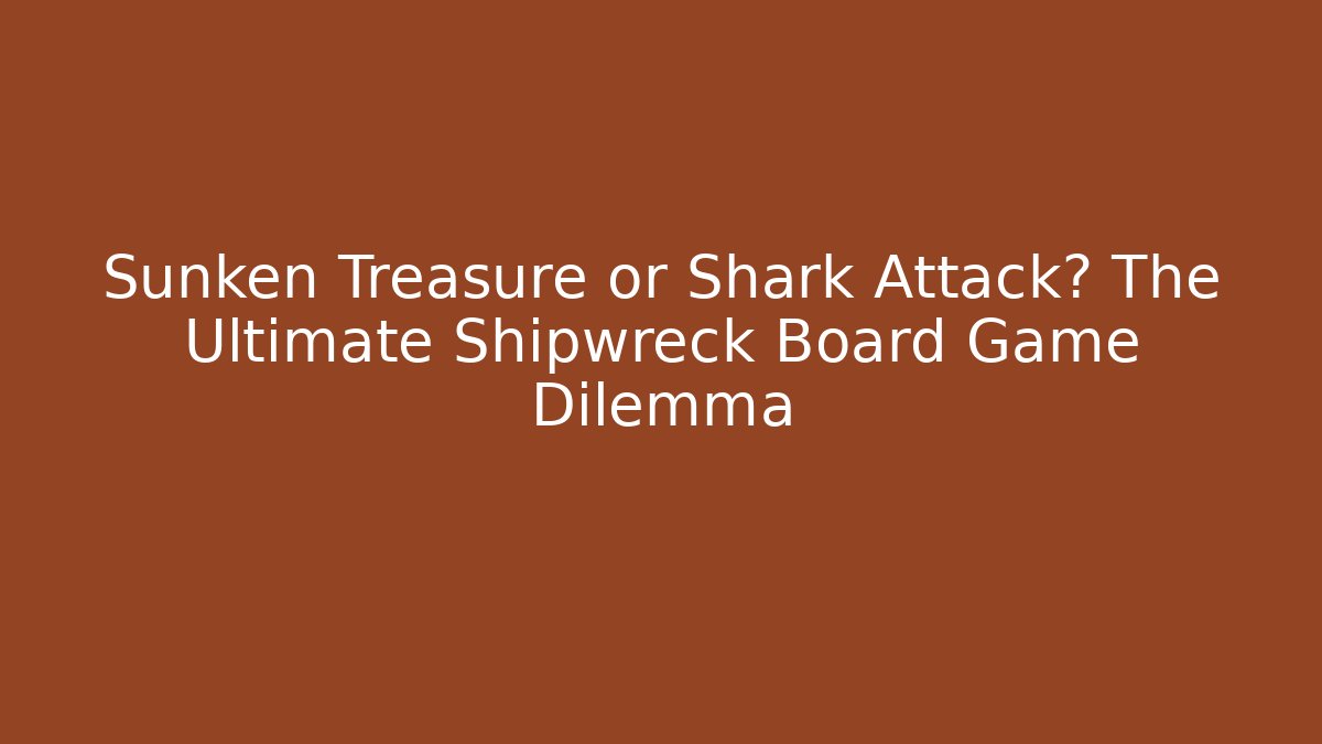 Sunken Treasure or Shark Attack? The Ultimate Shipwreck Board Game Dilemma