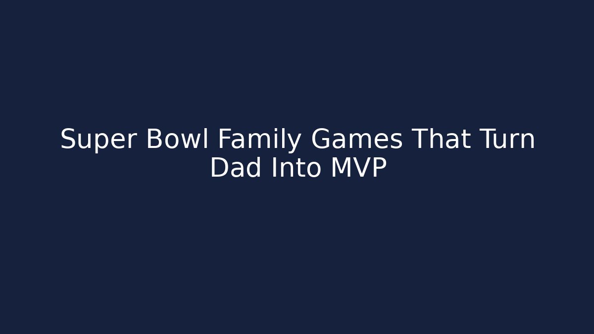 Super Bowl Family Games That Turn Dad Into MVP