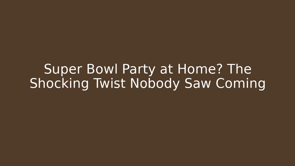 Super Bowl Party at Home? The Shocking Twist Nobody Saw Coming