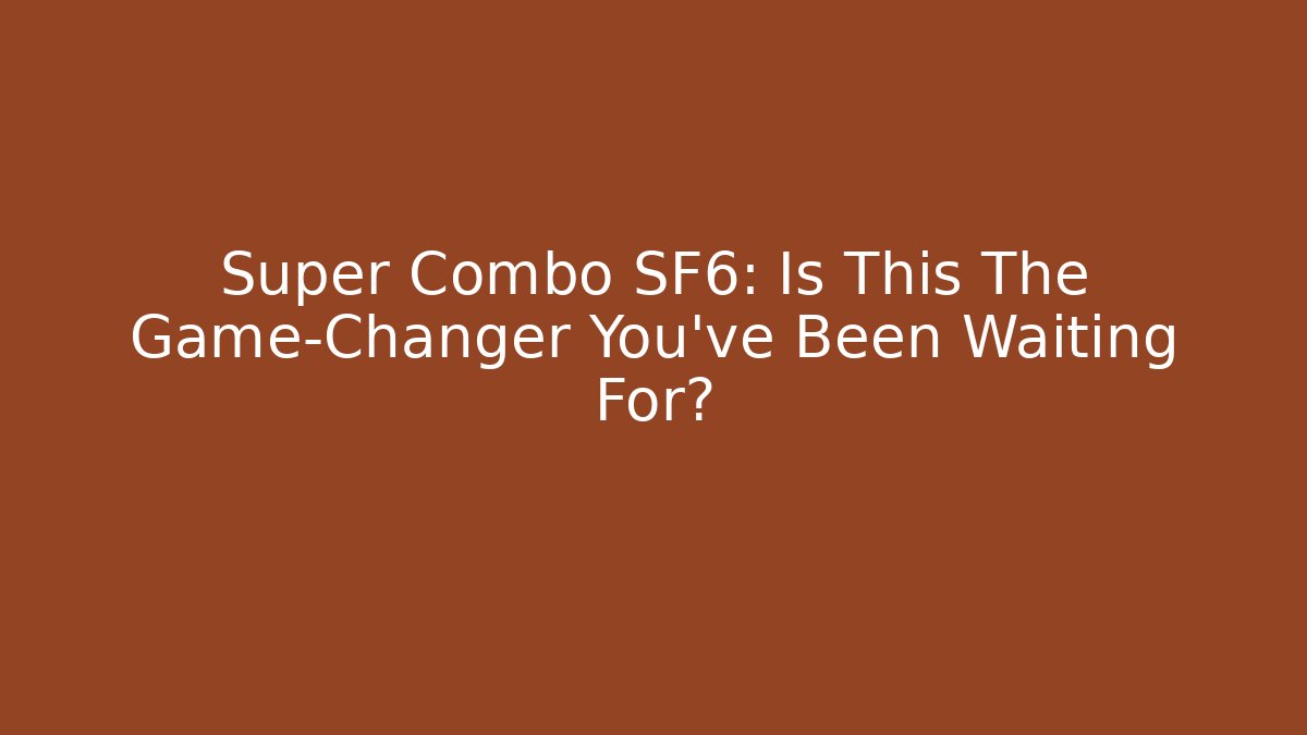 Super Combo SF6: Is This The Game-Changer You've Been Waiting For?