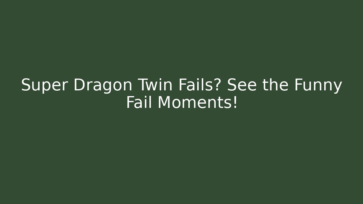 Super Dragon Twin Fails? See the Funny Fail Moments!