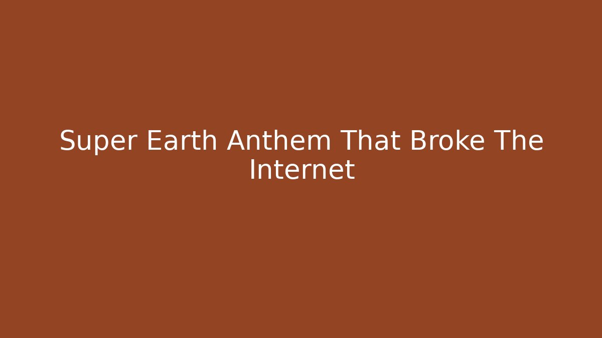 Super Earth Anthem That Broke The Internet