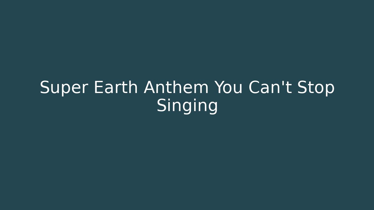 Super Earth Anthem You Can't Stop Singing