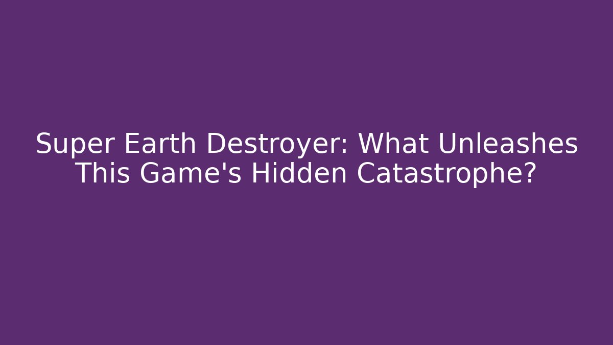 Super Earth Destroyer: What Unleashes This Game's Hidden Catastrophe?