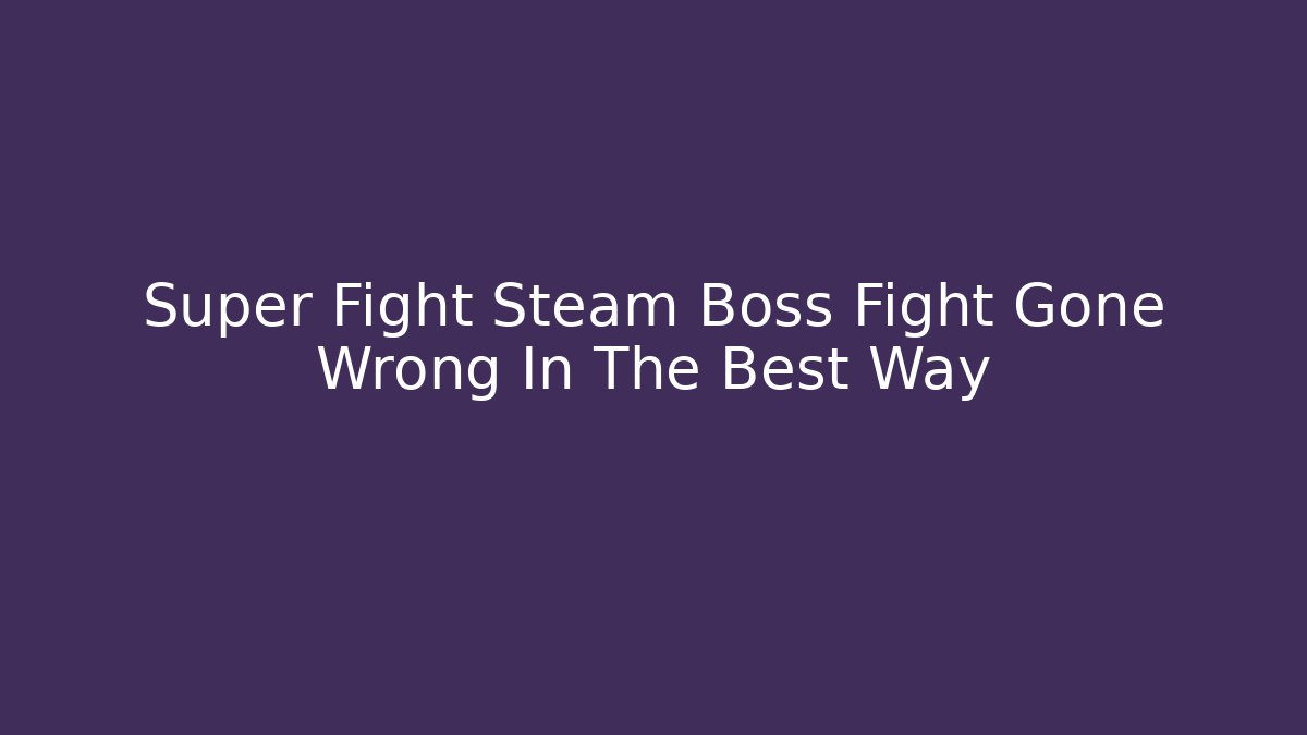 Super Fight Steam Boss Fight Gone Wrong In The Best Way