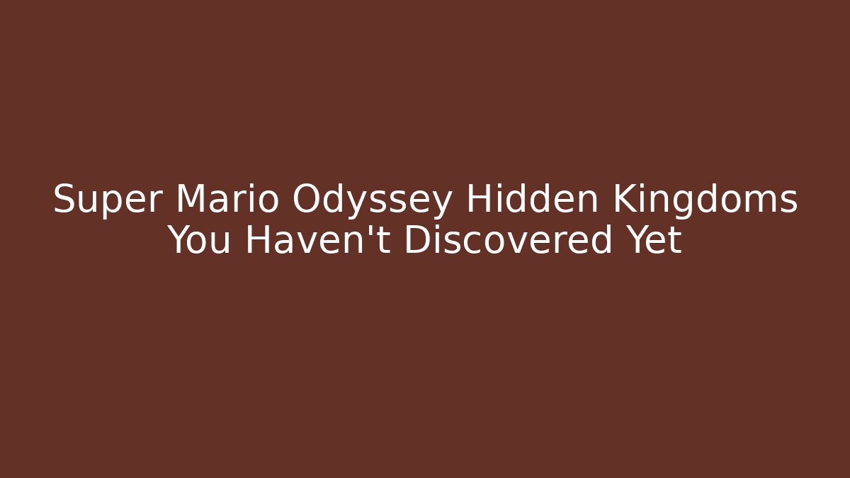 Super Mario Odyssey Hidden Kingdoms You Haven't Discovered Yet