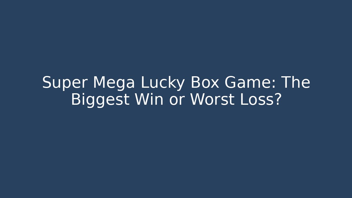 Super Mega Lucky Box Game: The Biggest Win or Worst Loss?