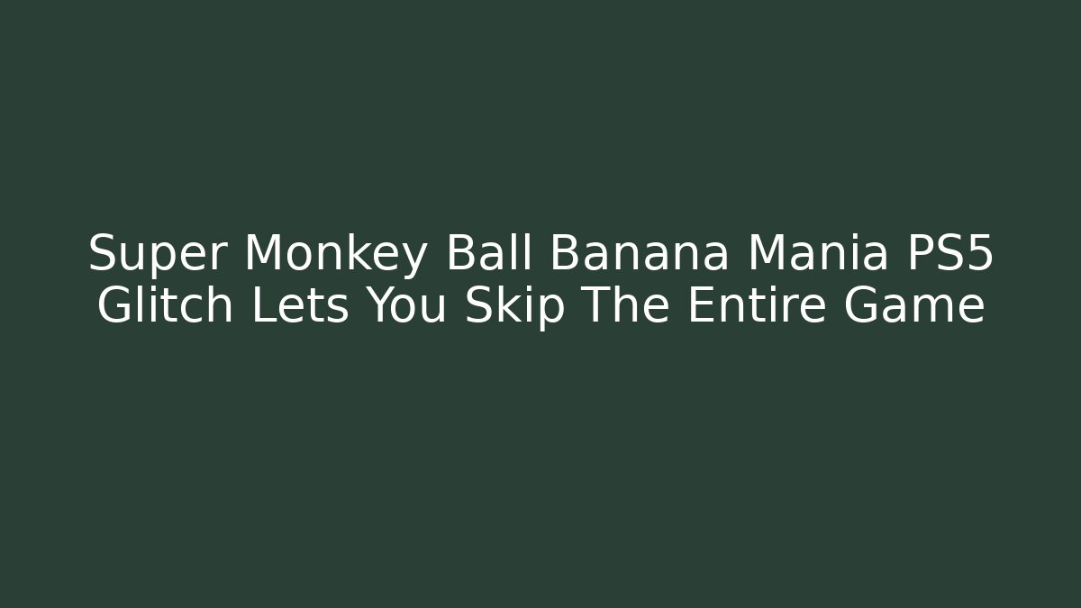 Super Monkey Ball Banana Mania PS5 Glitch Lets You Skip The Entire Game - Critter Realm