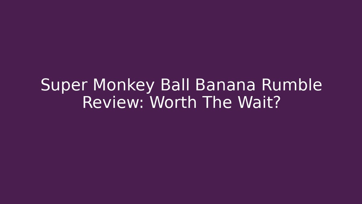 Super Monkey Ball Banana Rumble Review: Worth The Wait?
