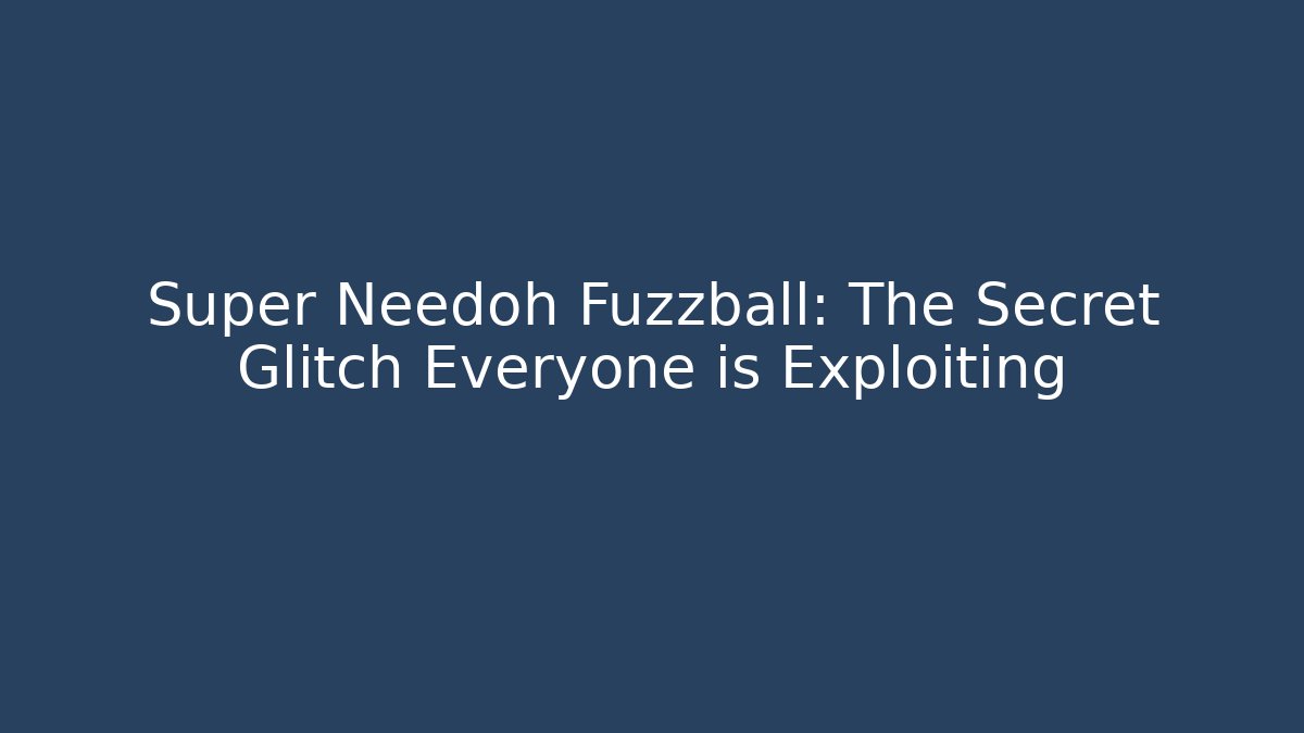 Super Needoh Fuzzball: The Secret Glitch Everyone is Exploiting