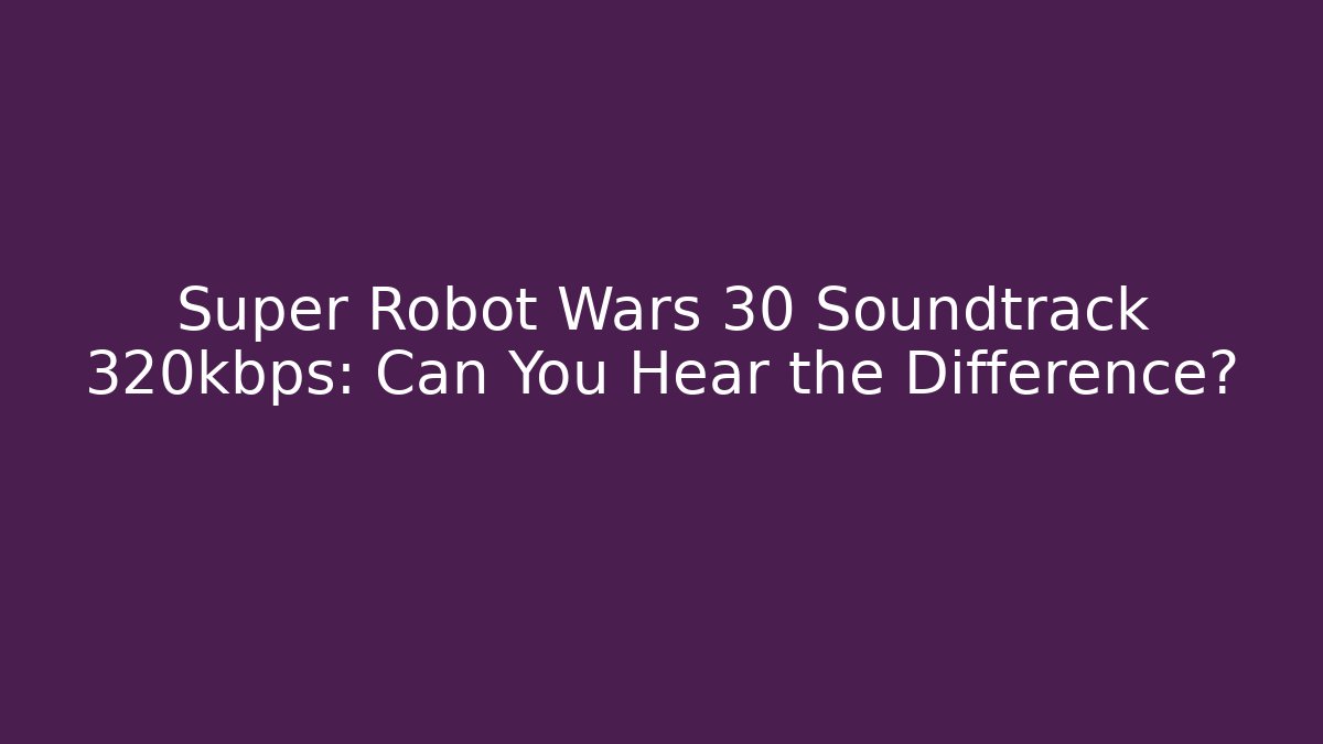 Super Robot Wars 30 Soundtrack 320kbps: Can You Hear the Difference?