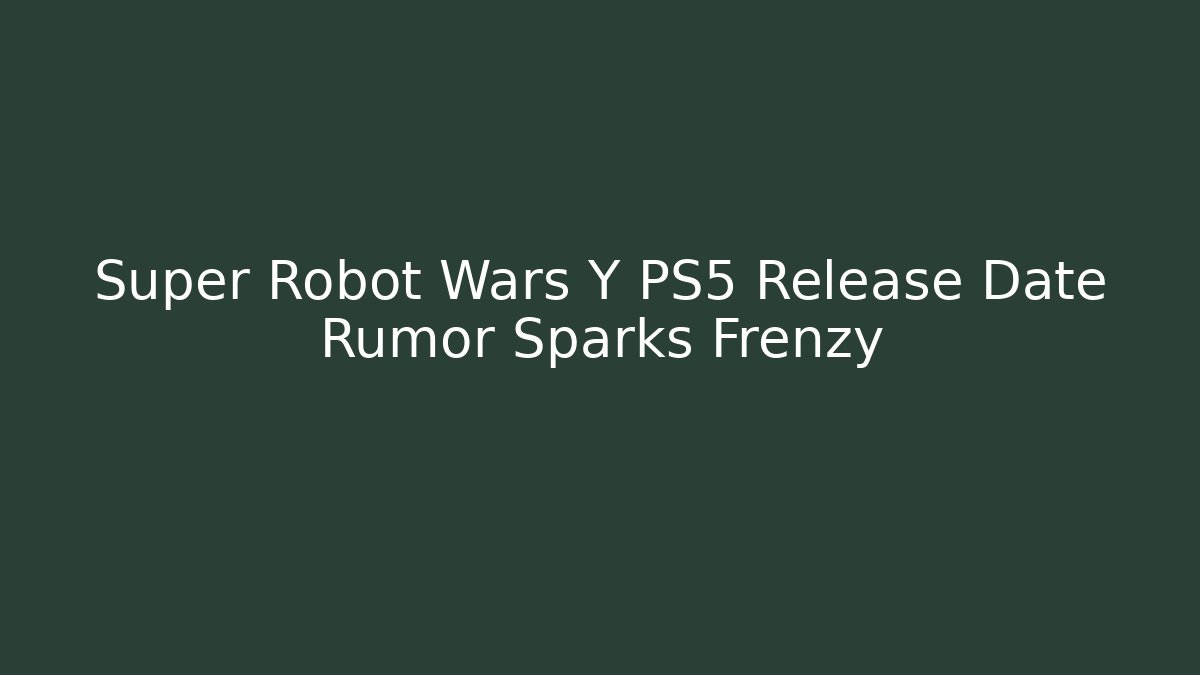 Super Robot Wars Y PS5 Release Date Rumor Sparks Frenzy