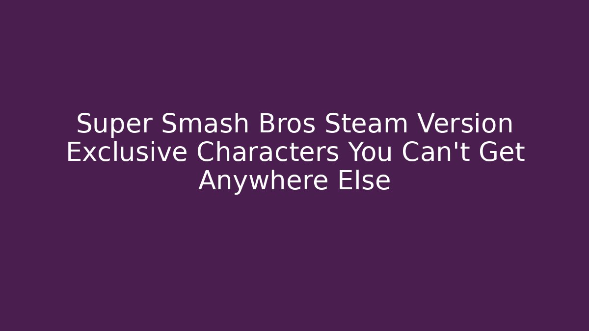Super Smash Bros Steam Version Exclusive Characters You Can’t Get Anywhere Else