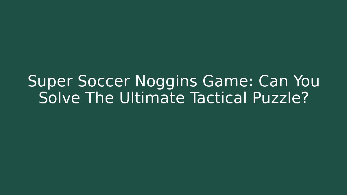 Super Soccer Noggins Game: Can You Solve The Ultimate Tactical Puzzle?
