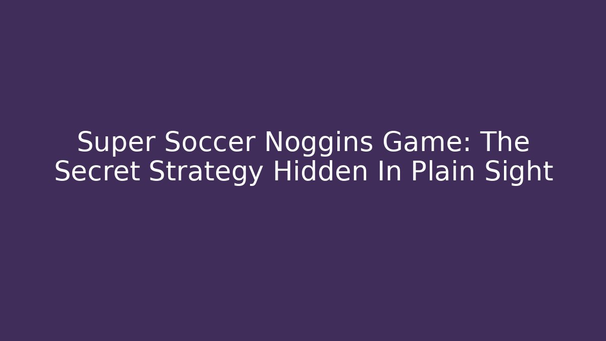 Super Soccer Noggins Game: The Secret Strategy Hidden In Plain Sight