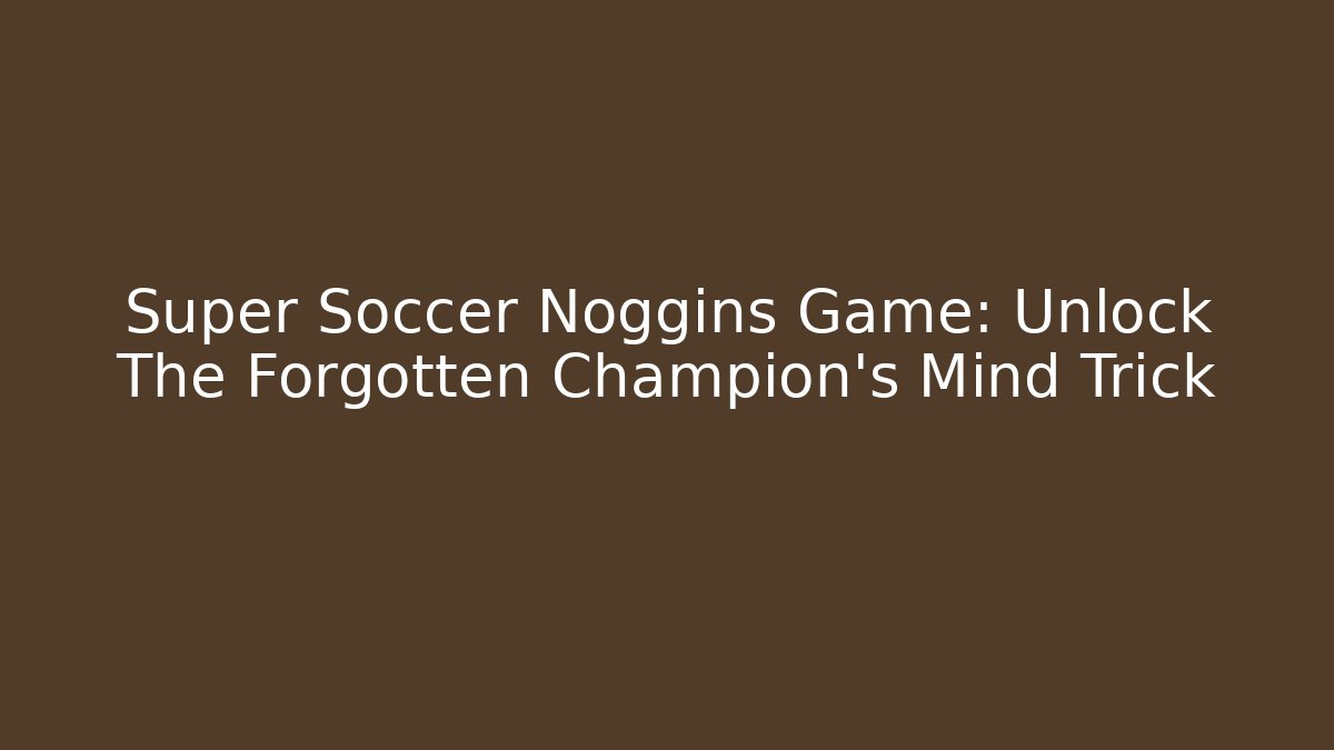 Super Soccer Noggins Game: Unlock The Forgotten Champion's Mind Trick