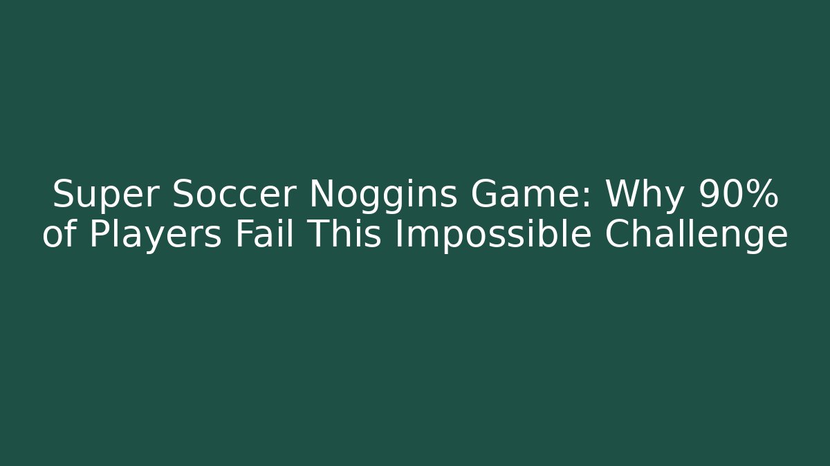 Super Soccer Noggins Game: Why 90% of Players Fail This Impossible Challenge