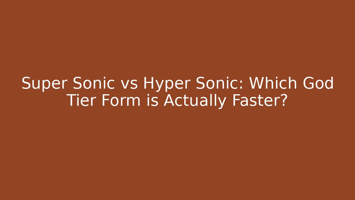 Super Sonic vs Hyper Sonic: Which God Tier Form is Actually Faster?