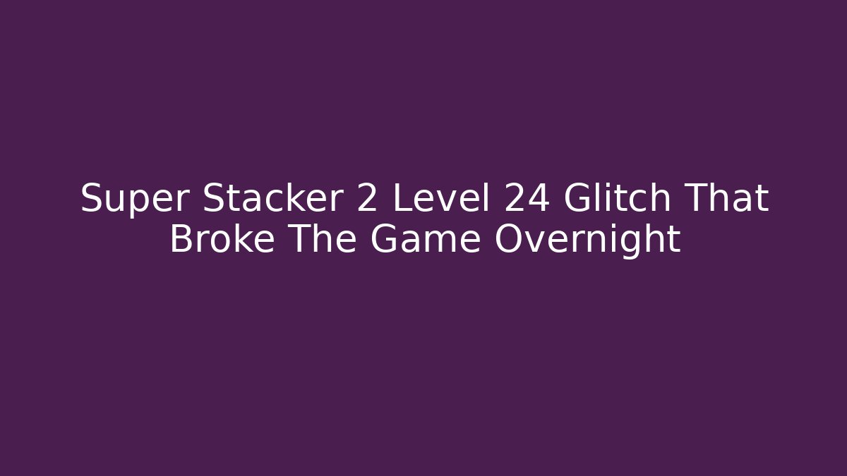 Super Stacker 2 Level 24 Glitch That Broke The Game Overnight