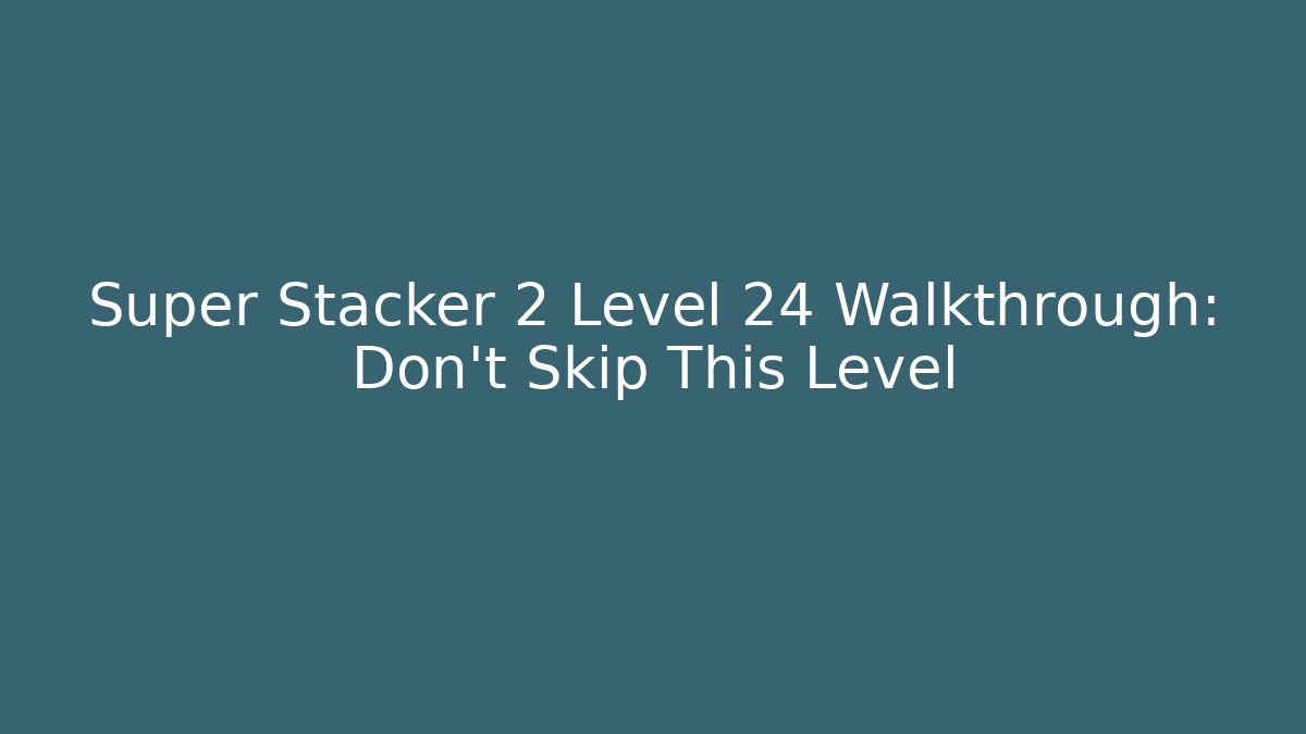 Super Stacker 2 Level 24 Walkthrough: Don’t Skip This Level