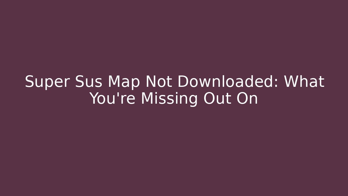 Super Sus Map Not Downloaded: What You're Missing Out On