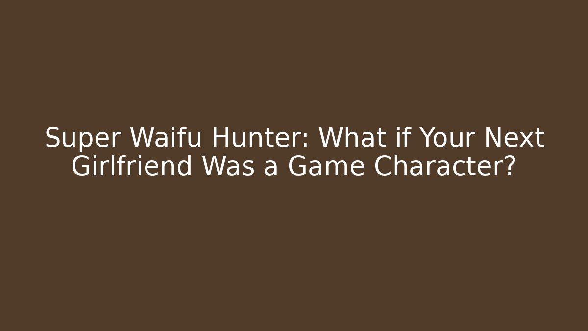 Super Waifu Hunter: What if Your Next Girlfriend Was a Game Character?