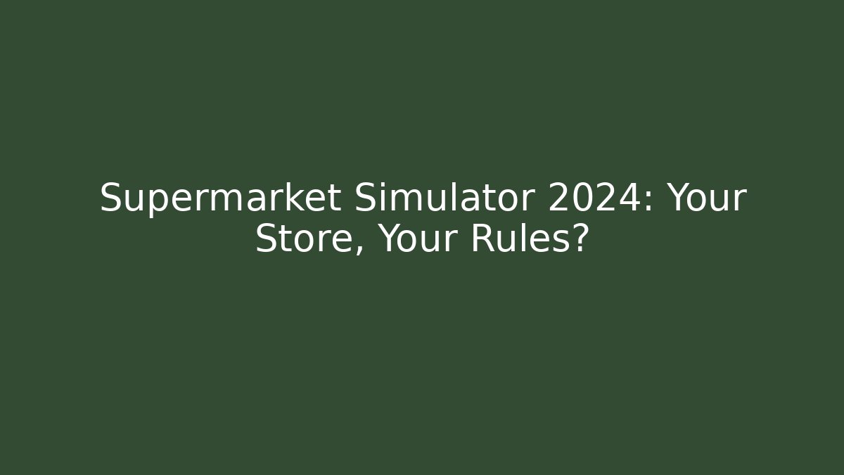 Supermarket Simulator 2024: Your Store, Your Rules?