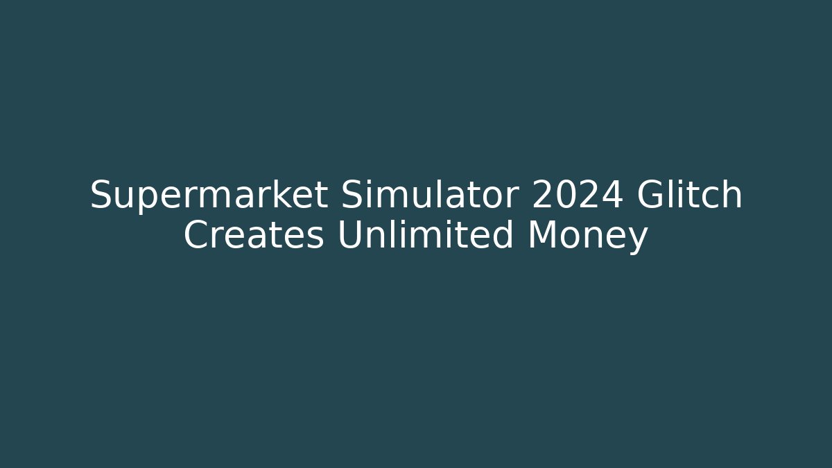 Supermarket Simulator 2024 Glitch Creates Unlimited Money
