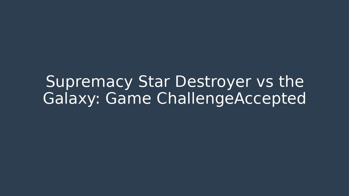 Supremacy Star Destroyer vs the Galaxy: Game ChallengeAccepted - Critter Realm