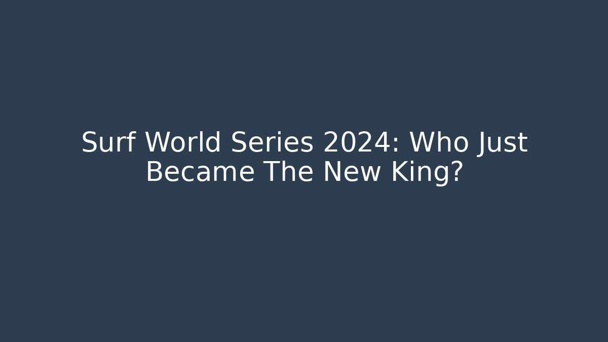 Surf World Series 2024: Who Just Became The New King?