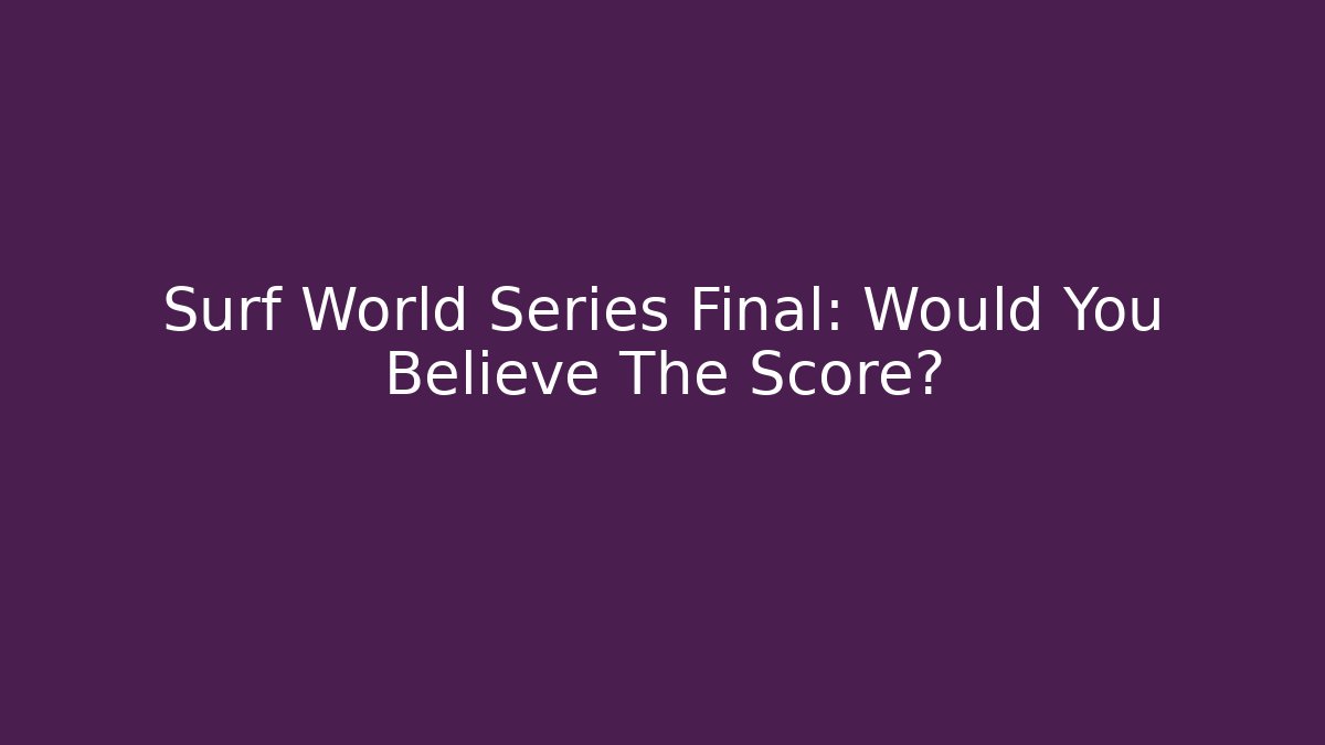 Surf World Series Final: Would You Believe The Score?