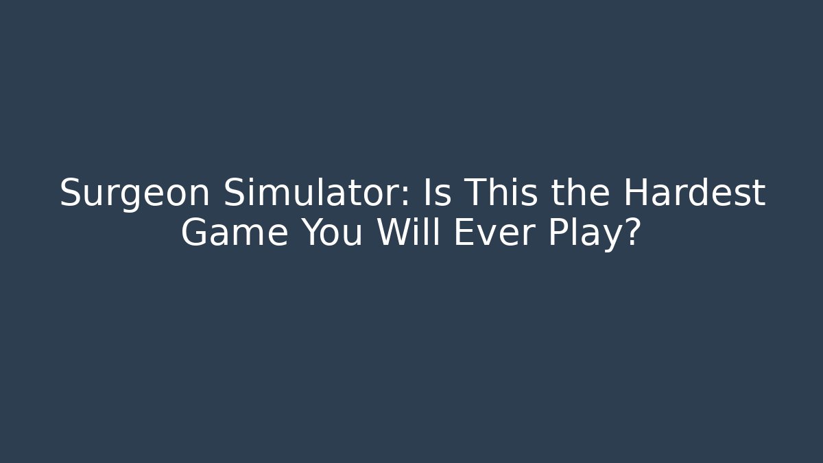 Surgeon Simulator: Is This the Hardest Game You Will Ever Play?