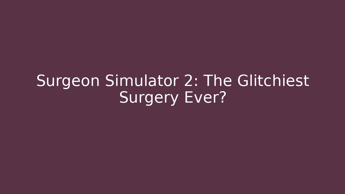 Surgeon Simulator 2: The Glitchiest Surgery Ever?