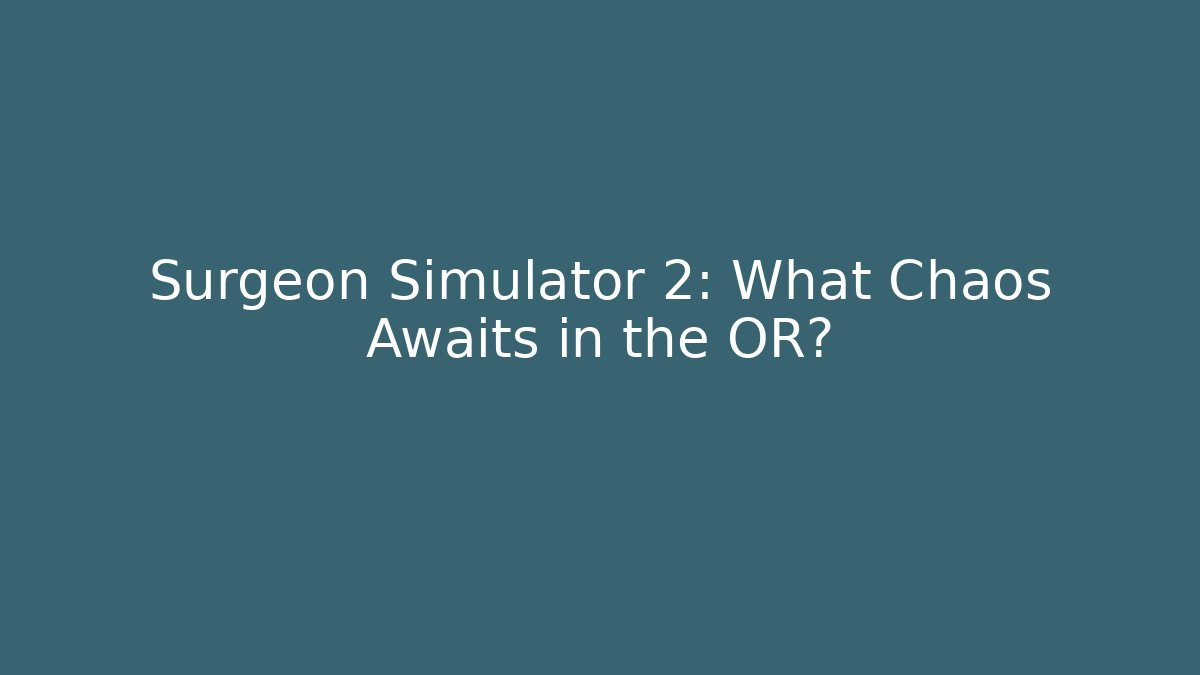 Surgeon Simulator 2: What Chaos Awaits in the OR?