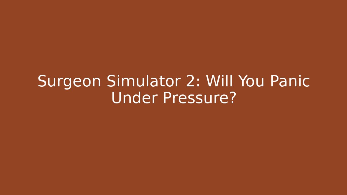 Surgeon Simulator 2: Will You Panic Under Pressure?