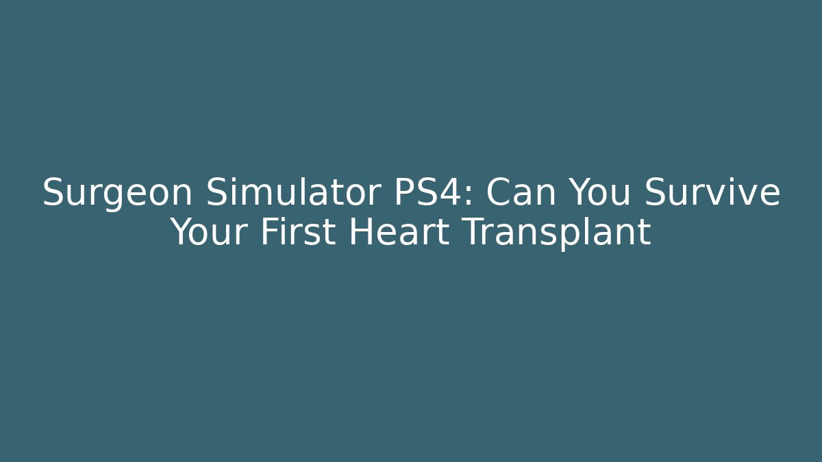 Surgeon Simulator PS4: Can You Survive Your First Heart Transplant