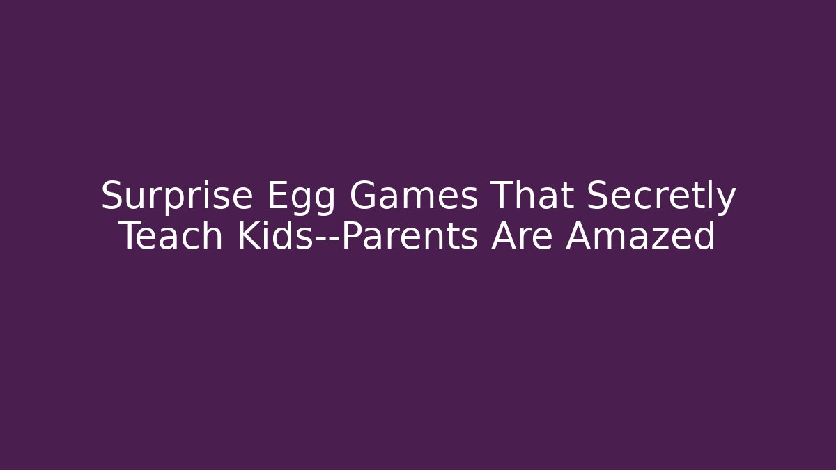 Surprise Egg Games That Secretly Teach Kids—Parents Are Amazed