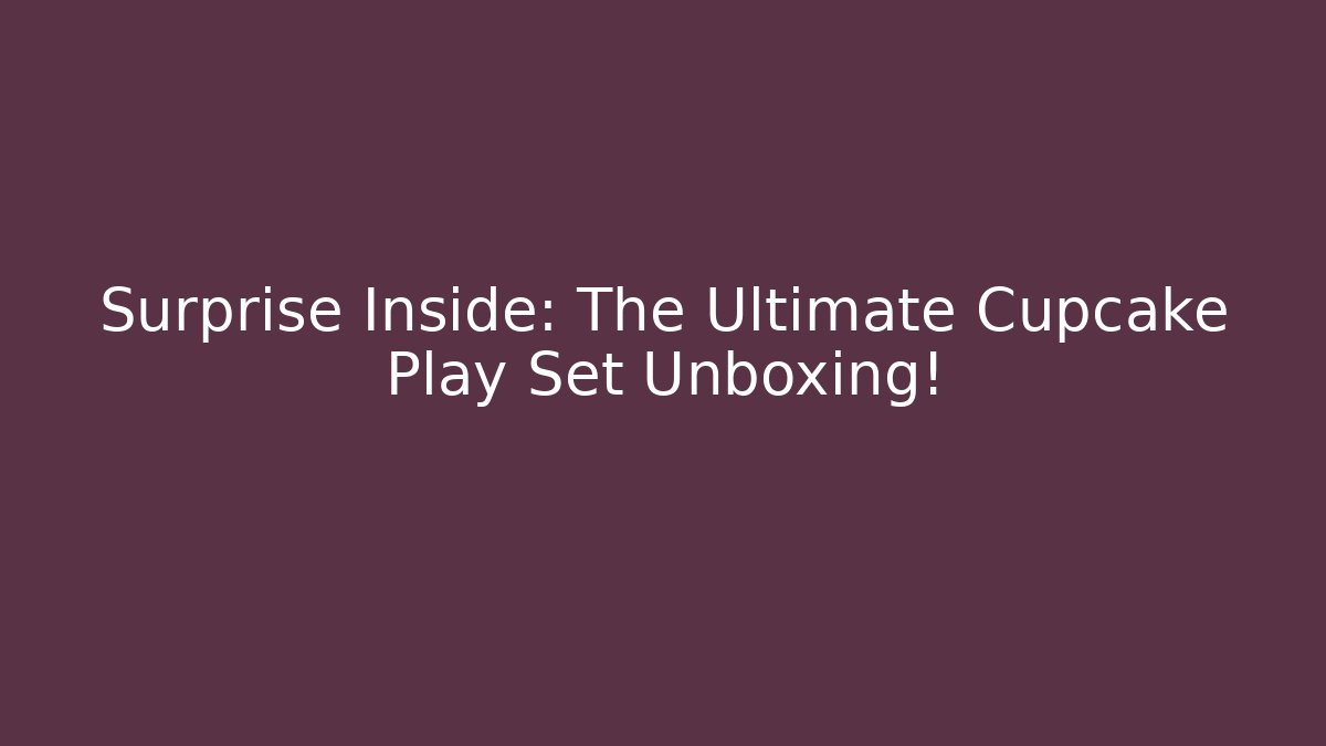 Surprise Inside: The Ultimate Cupcake Play Set Unboxing!