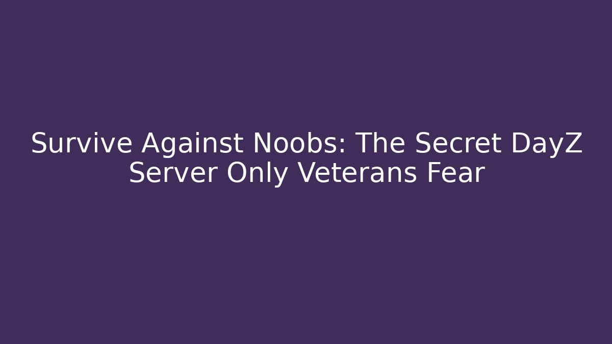 Survive Against Noobs: The Secret DayZ Server Only Veterans Fear