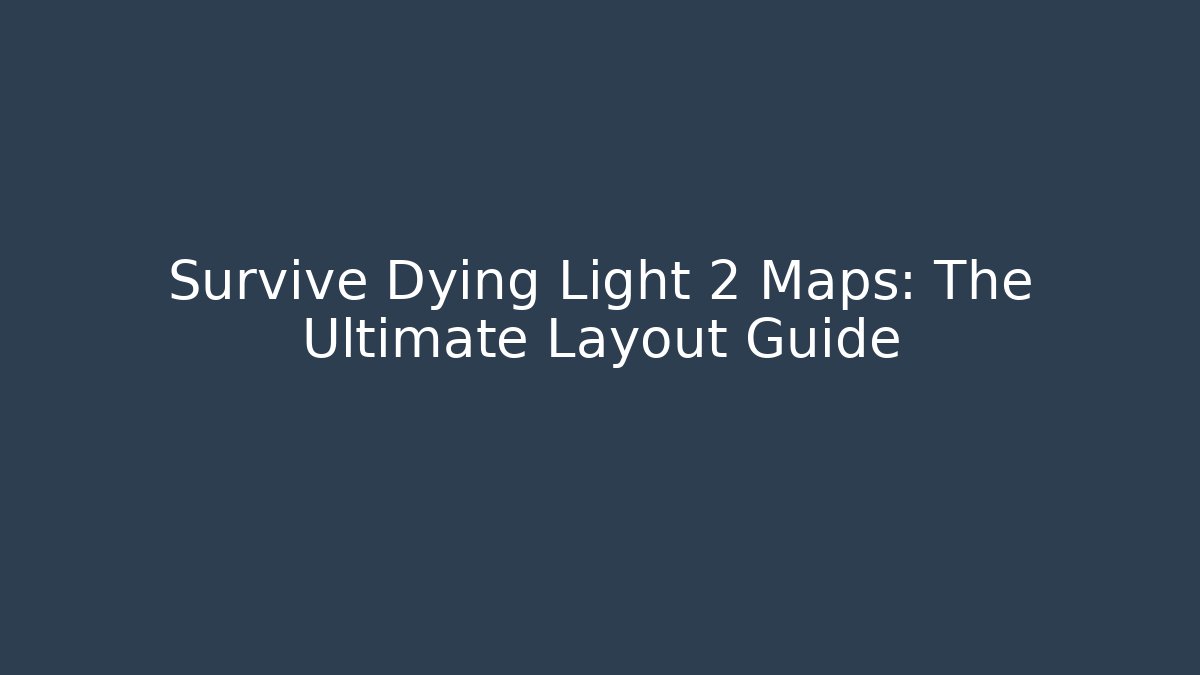 Survive Dying Light 2 Maps: The Ultimate Layout Guide