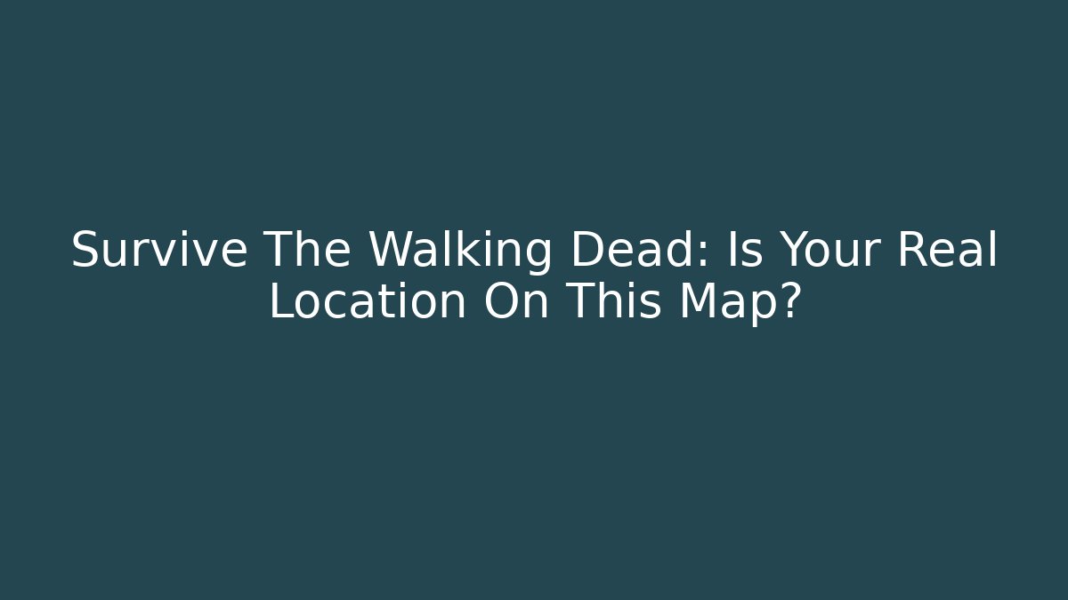 Survive The Walking Dead: Is Your Real Location On This Map? - Critter Realm