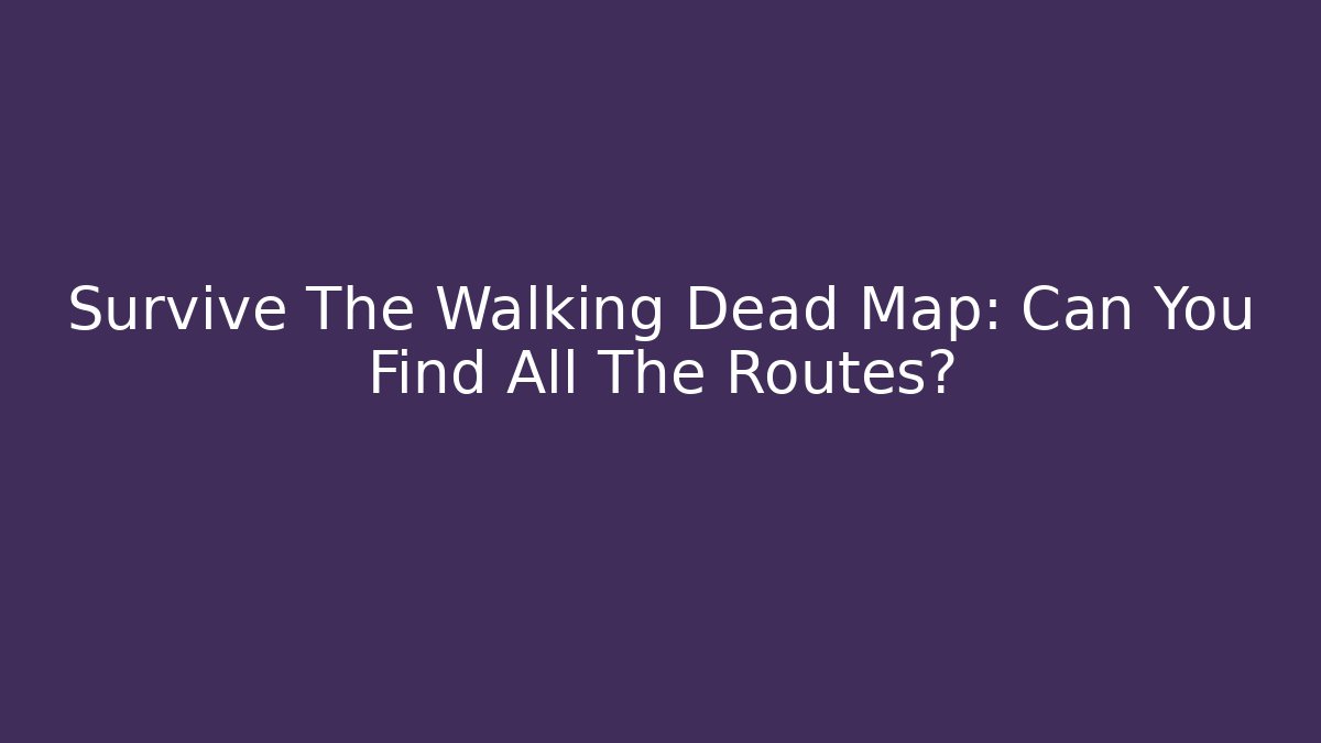 Survive The Walking Dead Map: Can You Find All The Routes?