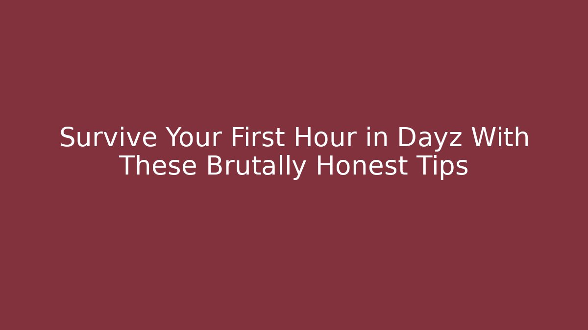 Survive Your First Hour in Dayz With These Brutally Honest Tips