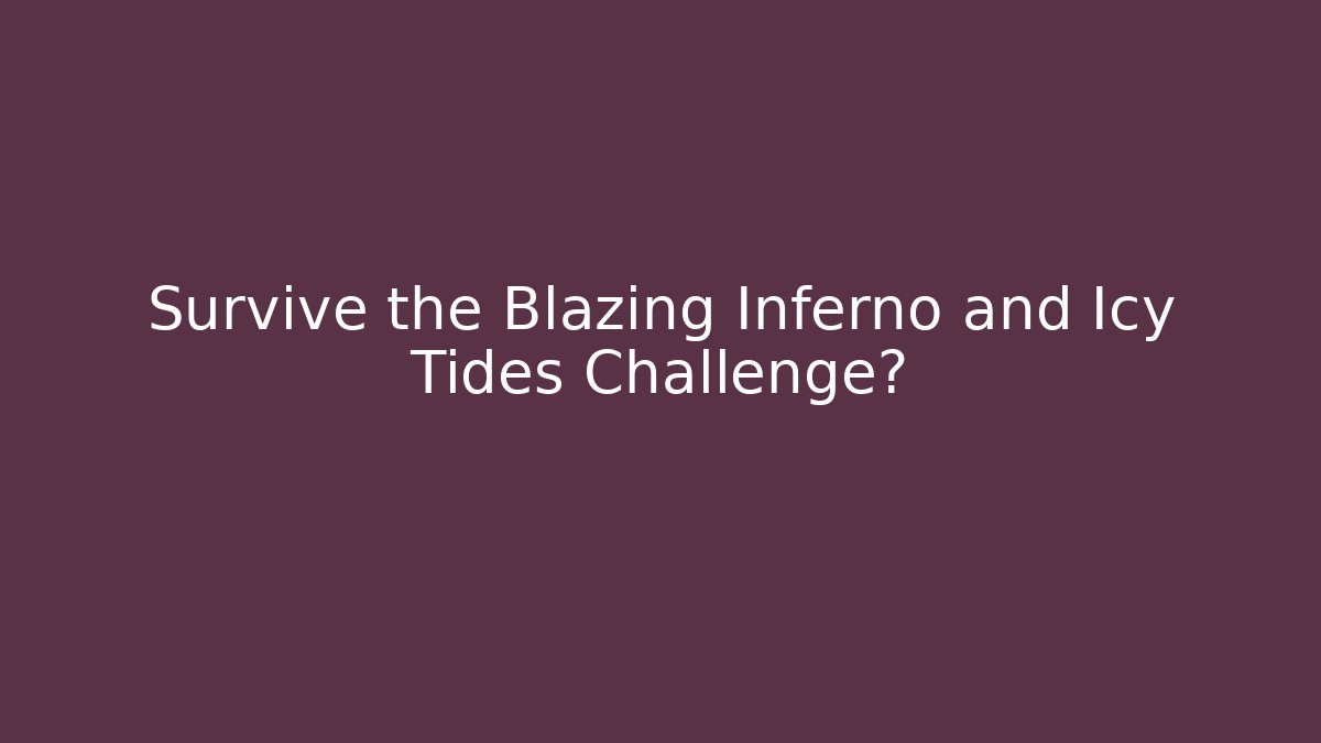 Survive the Blazing Inferno and Icy Tides Challenge?