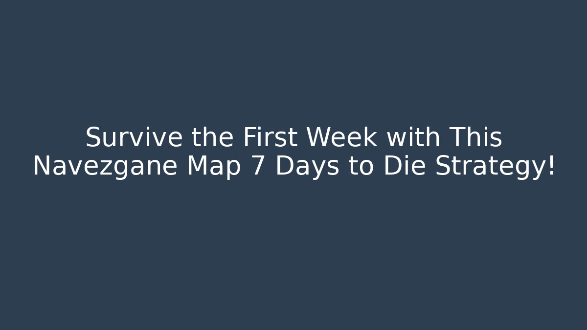 Survive the First Week with This Navezgane Map 7 Days to Die Strategy!