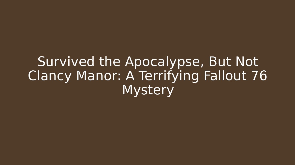 Survived the Apocalypse, But Not Clancy Manor: A Terrifying Fallout 76 Mystery