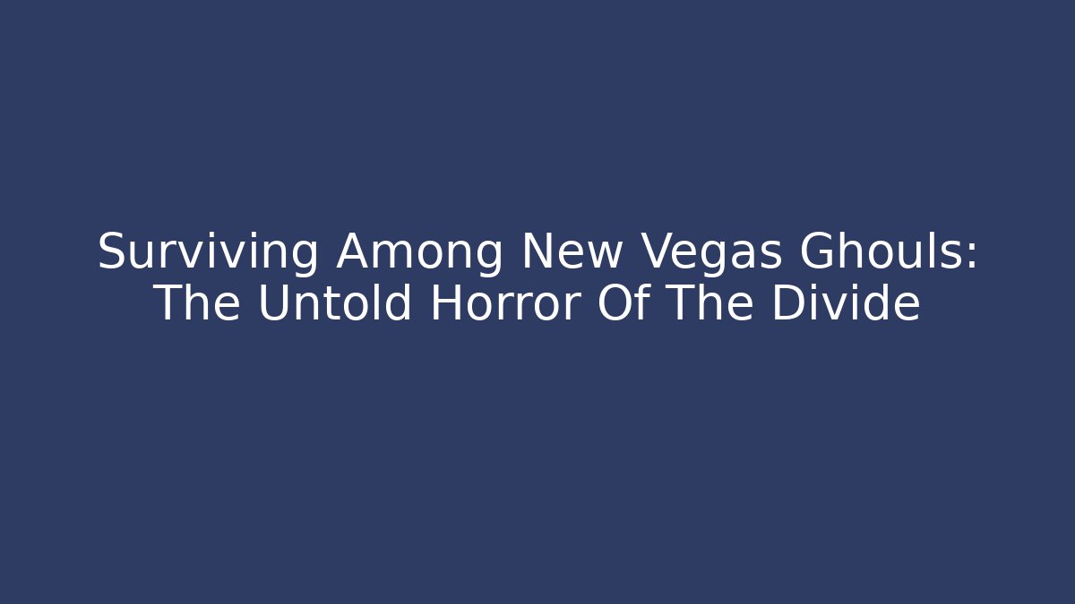 Surviving Among New Vegas Ghouls: The Untold Horror Of The Divide